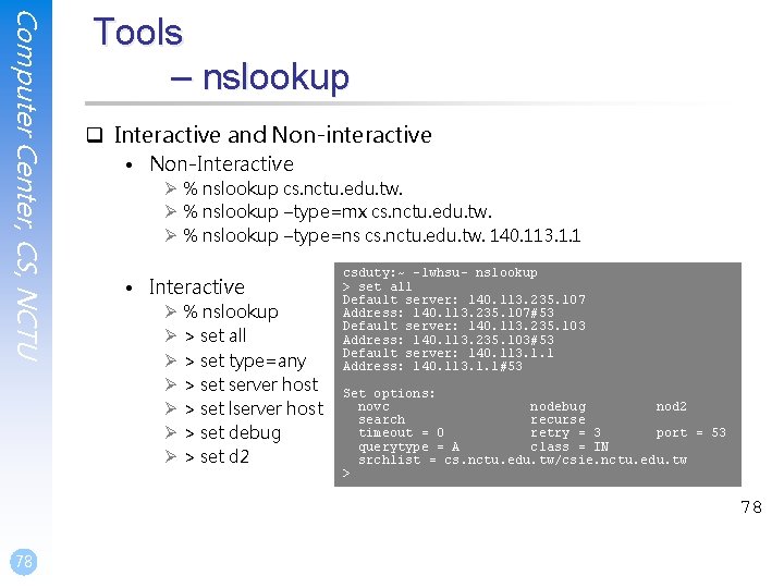 Computer Center, CS, NCTU Tools – nslookup q Interactive and Non-interactive • Non-Interactive Ø Computer Center, CS, NCTU Tools – nslookup q Interactive and Non-interactive • Non-Interactive Ø