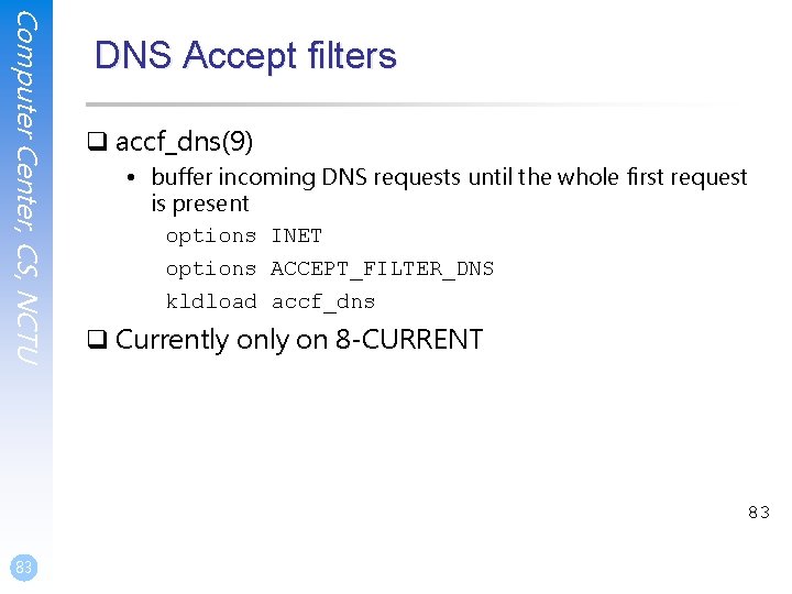 Computer Center, CS, NCTU DNS Accept filters q accf_dns(9) • buffer incoming DNS requests Computer Center, CS, NCTU DNS Accept filters q accf_dns(9) • buffer incoming DNS requests