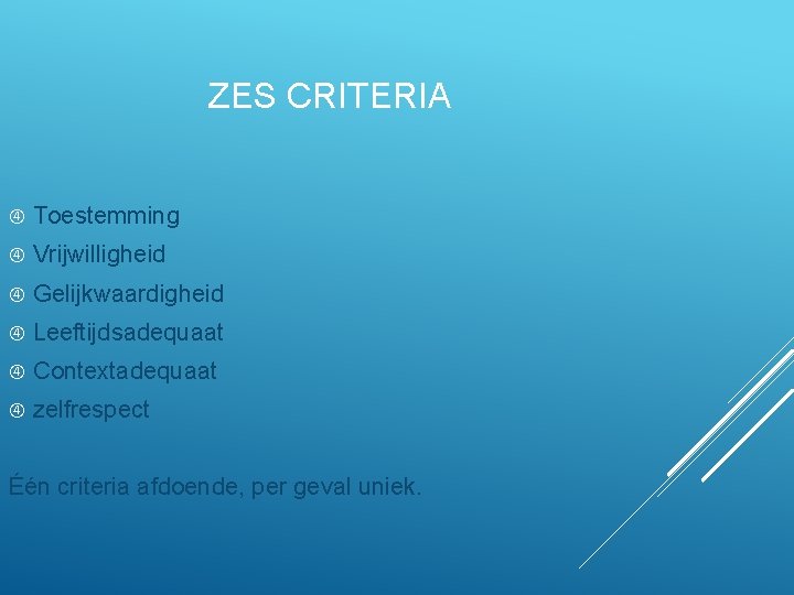  ZES CRITERIA Toestemming Vrijwilligheid Gelijkwaardigheid Leeftijdsadequaat Contextadequaat zelfrespect Één criteria afdoende, per geval