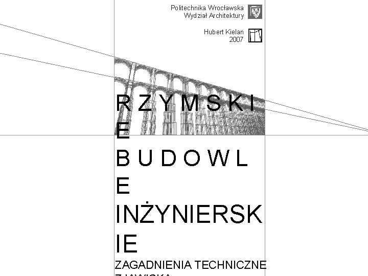 Politechnika Wrocławska Wydział Architektury Hubert Kielan 2007 RZYMSKI E BUDOWL E INŻYNIERSK IE ZAGADNIENIA