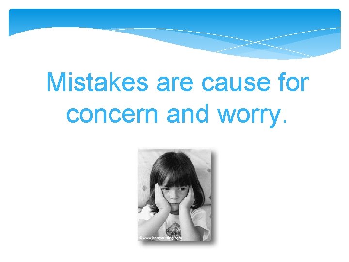 Mistakes are cause for concern and worry. Mistakes are cause for concern and worry.