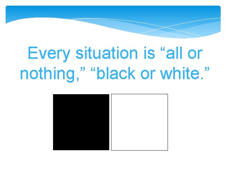 Every situation is “all or nothing, ” “black or white. ” Every situation is “all or nothing, ” “black or white. ”