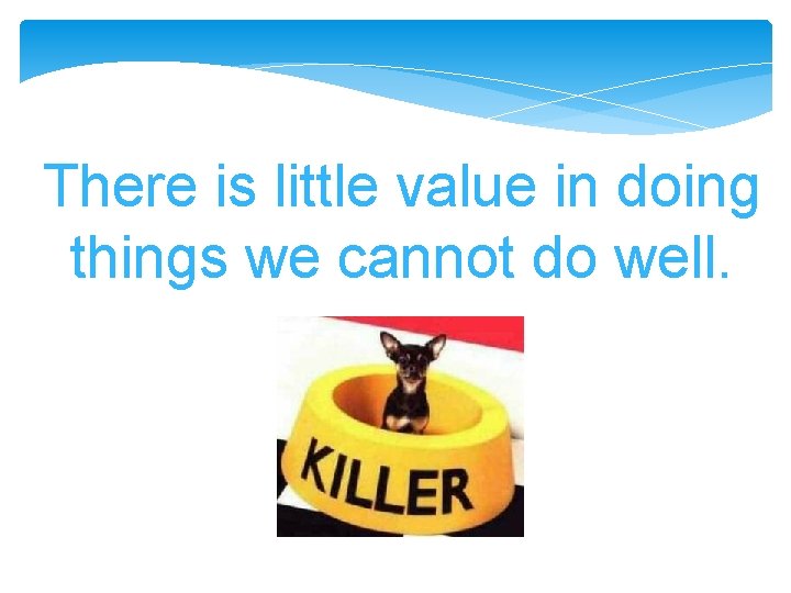 There is little value in doing things we cannot do well. There is little value in doing things we cannot do well.