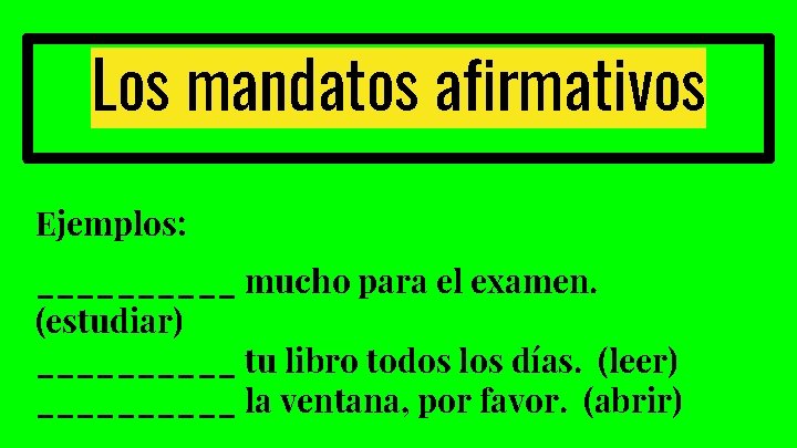 Los mandatos afirmativos Ejemplos: _____ mucho para el examen. (estudiar) _____ tu libro todos