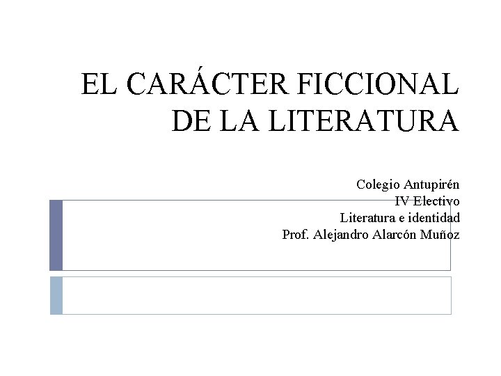 EL CARÁCTER FICCIONAL DE LA LITERATURA Colegio Antupirén IV Electivo Literatura e identidad Prof.