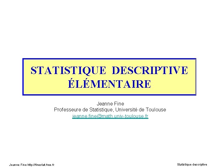 STATISTIQUE DESCRIPTIVE ÉLÉMENTAIRE Jeanne Fine Professeure de Statistique, Université de Toulouse jeanne. fine@math. univ-toulouse.