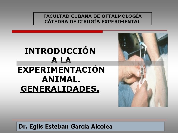 FACULTAD CUBANA DE OFTALMOLOGÍA CÁTEDRA DE CIRUGÍA EXPERIMENTAL INTRODUCCIÓN A LA EXPERIMENTACIÓN ANIMAL. GENERALIDADES.