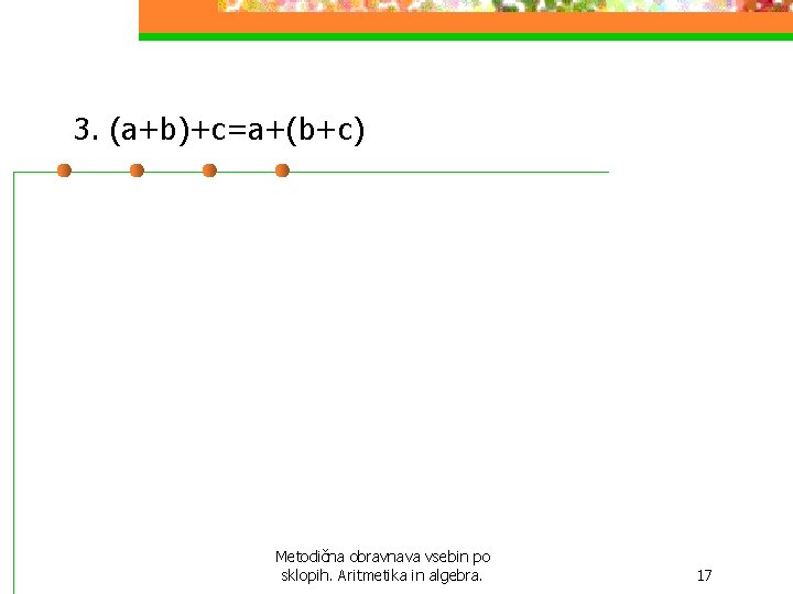 3. (a+b)+c=a+(b+c) Metodična obravnava vsebin po sklopih. Aritmetika in algebra. 17 3. (a+b)+c=a+(b+c) Metodična obravnava vsebin po sklopih. Aritmetika in algebra. 17