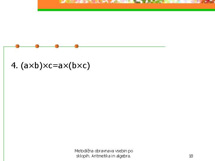 4. (a×b)×c=a×(b×c) Metodična obravnava vsebin po sklopih. Aritmetika in algebra. 18 4. (a×b)×c=a×(b×c) Metodična obravnava vsebin po sklopih. Aritmetika in algebra. 18