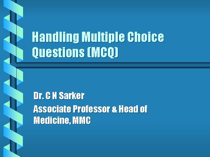 Handling Multiple Choice Questions (MCQ) Dr. C N Sarker Associate Professor & Head of Handling Multiple Choice Questions (MCQ) Dr. C N Sarker Associate Professor & Head of