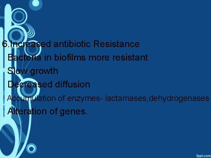 6. Increased antibiotic Resistance Bacteria in biofilms more resistant Slow growth Decreased diffusion Accumulation