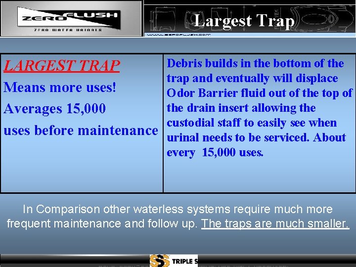 Largest Trap LARGEST TRAP Means more uses! Averages 15, 000 uses before maintenance Debris
