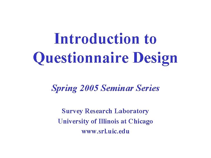 Introduction to Questionnaire Design Spring 2005 Seminar Series Survey Research Laboratory University of Illinois