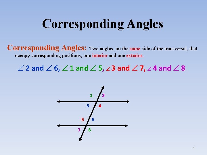 Corresponding Angles: Two angles, on the same side of the transversal, that occupy corresponding