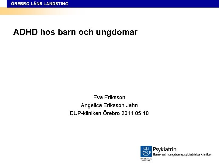 ÖREBRO LÄNS LANDSTING ADHD hos barn och ungdomar Eva Eriksson Angelica Eriksson Jahn BUP-kliniken