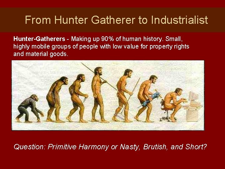 From Hunter Gatherer to Industrialist Hunter-Gatherers - Making up 90% of human history. Small,