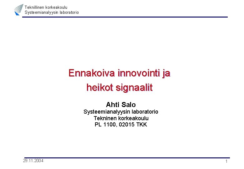 Teknillinen korkeakoulu Systeemianalyysin laboratorio Ennakoiva innovointi ja heikot signaalit Ahti Salo Systeemianalyysin laboratorio Tekninen