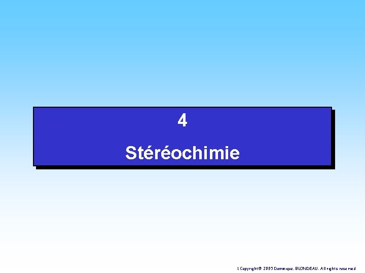 4 Stéréochimie 1 Copyright© 2005 Dominique. BLONDEAU. All rights reserved 