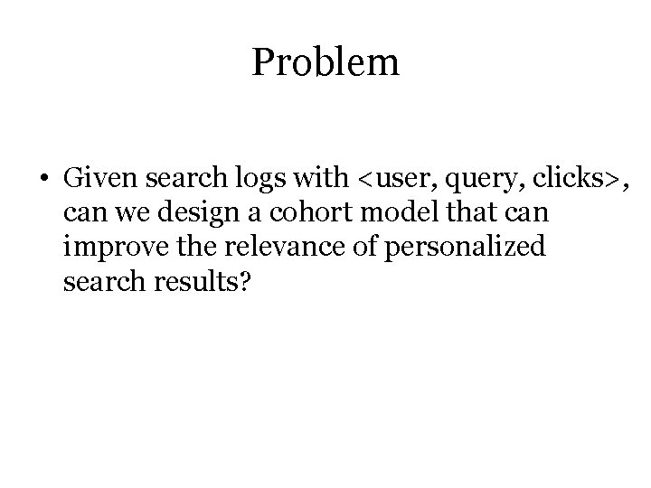 Problem • Given search logs with <user, query, clicks>, can we design a cohort Problem • Given search logs with <user, query, clicks>, can we design a cohort