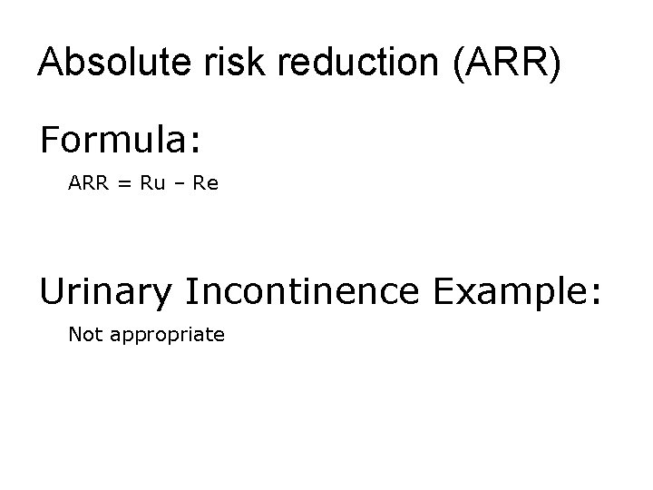 Absolute risk reduction (ARR) Formula: ARR = Ru – Re Urinary Incontinence Example: Not