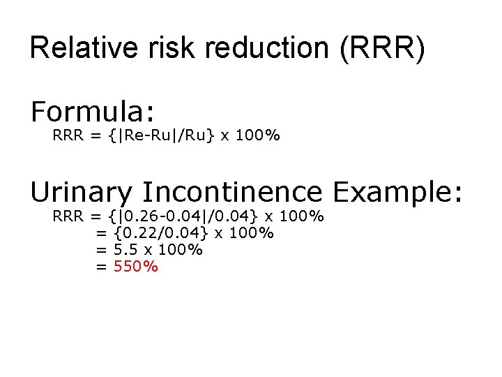 Relative risk reduction (RRR) Formula: RRR = {|Re-Ru|/Ru} x 100% Urinary Incontinence Example: RRR