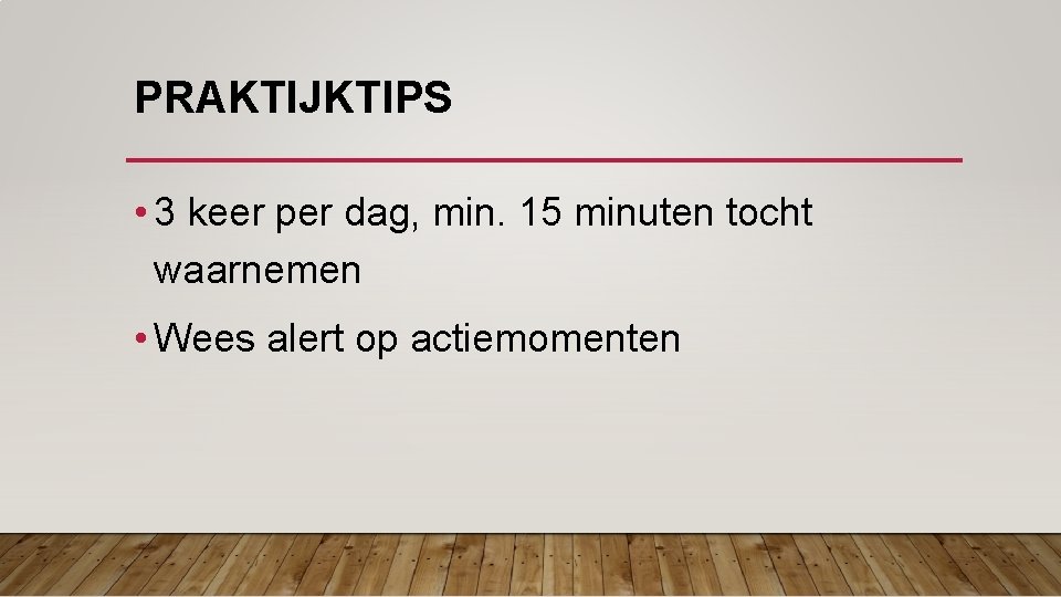 PRAKTIJKTIPS • 3 keer per dag, min. 15 minuten tocht waarnemen • Wees alert