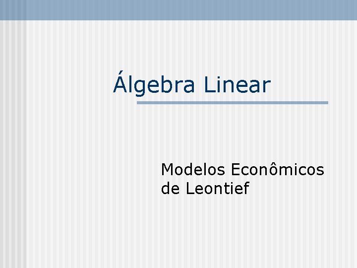 Álgebra Linear Modelos Econômicos de Leontief 