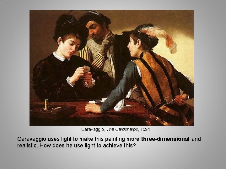 Caravaggio, The Cardsharps, 1594 Caravaggio uses light to make this painting more three-dimensional and