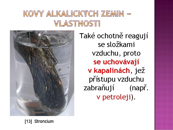 Také ochotně reagují se složkami vzduchu, proto se uchovávají v kapalinách, jež přístupu vzduchu