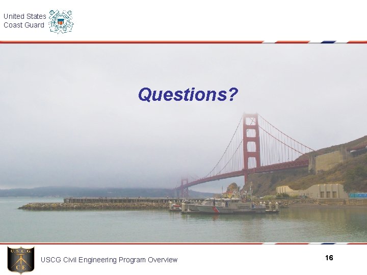 United States Coast Guard Questions? USCG Civil Engineering Program Overview 16 