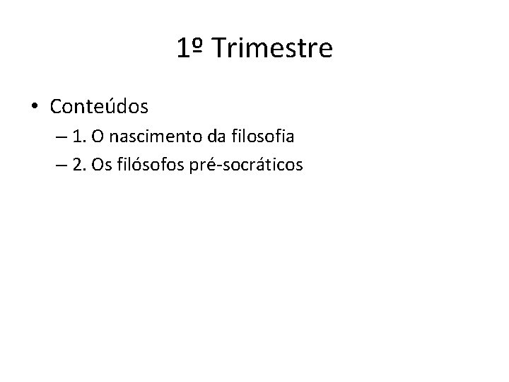 1º Trimestre • Conteúdos – 1. O nascimento da filosofia – 2. Os filósofos