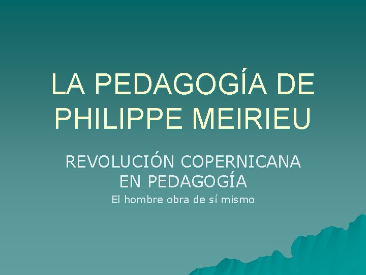 LA PEDAGOGÍA DE PHILIPPE MEIRIEU REVOLUCIÓN COPERNICANA EN PEDAGOGÍA El hombre obra de sí