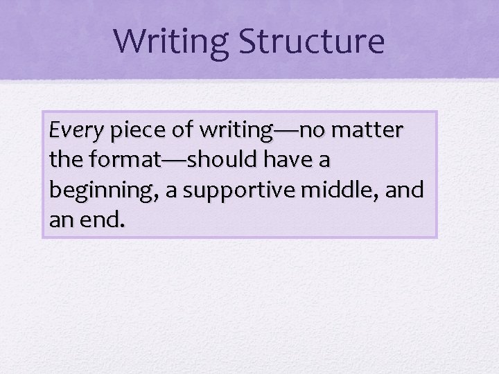 Writing Structure Every piece of writing—no matter the format—should have a beginning, a supportive
