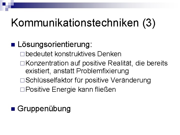 Kommunikationstechniken (3) n Lösungsorientierung: ¨ bedeutet konstruktives Denken ¨ Konzentration auf positive Realität, die