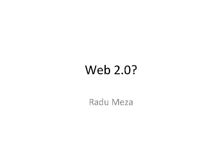 Web 2. 0? Radu Meza 