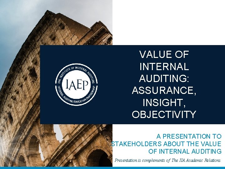 VALUE OF INTERNAL AUDITING: ASSURANCE, INSIGHT, OBJECTIVITY A PRESENTATION TO STAKEHOLDERS ABOUT THE VALUE