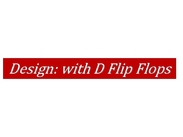 Design: with D Flip Flops 