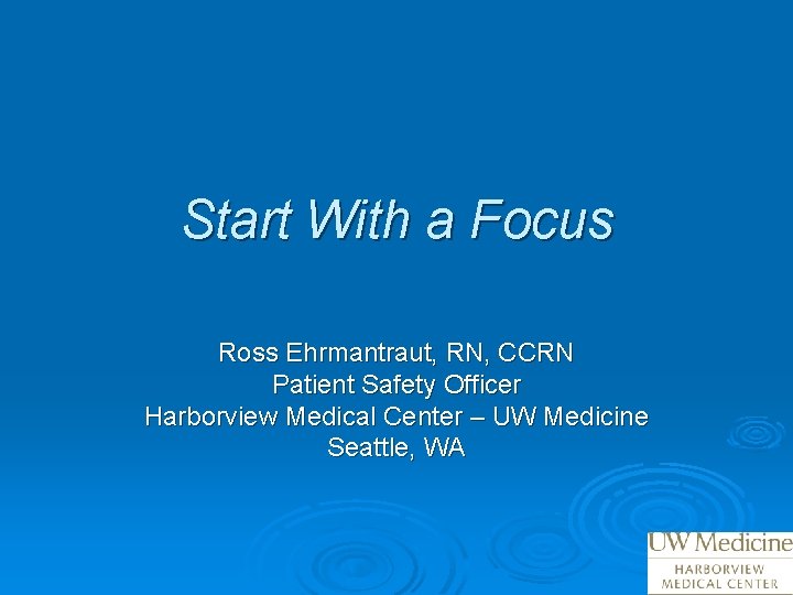 Start With a Focus Ross Ehrmantraut, RN, CCRN Patient Safety Officer Harborview Medical Center