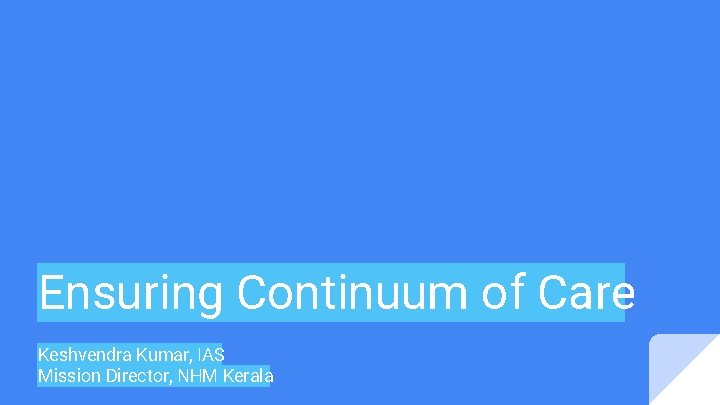 Ensuring Continuum of Care Keshvendra Kumar, IAS Mission Director, NHM Kerala 