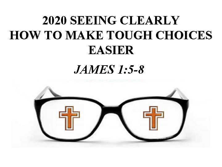 2020 SEEING CLEARLY HOW TO MAKE TOUGH CHOICES EASIER JAMES 1: 5 -8 