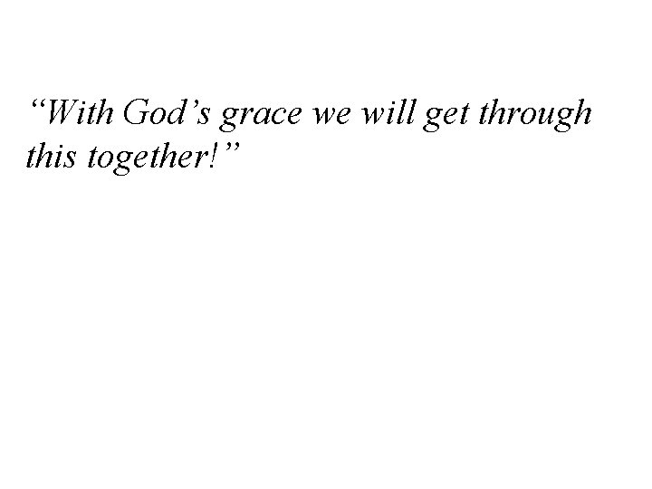 “With God’s grace we will get through this together!” 