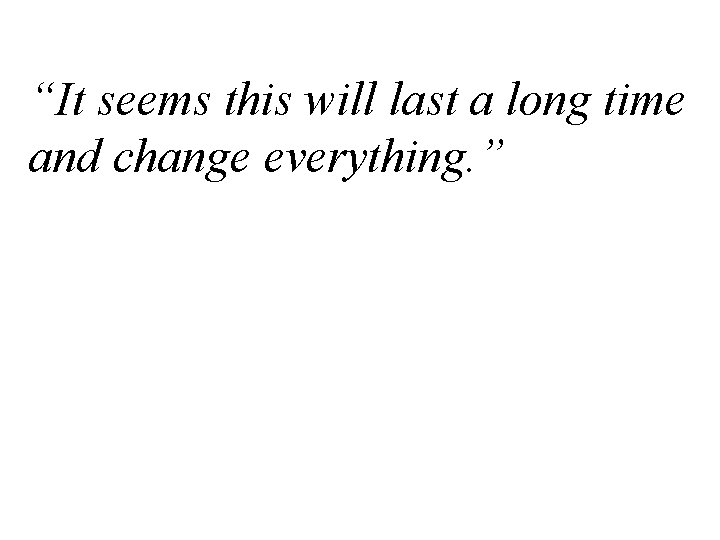 “It seems this will last a long time and change everything. ” 