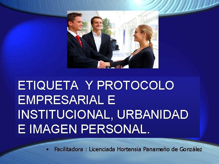 ETIQUETA Y PROTOCOLO EMPRESARIAL E INSTITUCIONAL, URBANIDAD E IMAGEN PERSONAL. • Facilitadora : Licenciada