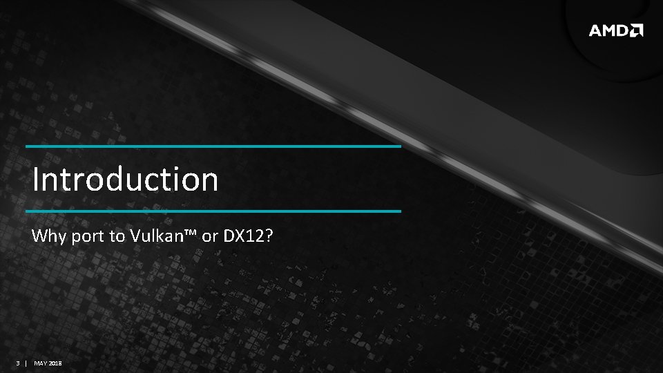 Introduction Why port to Vulkan™ or DX 12? 3 | MAY 2018 Introduction Why port to Vulkan™ or DX 12? 3 | MAY 2018