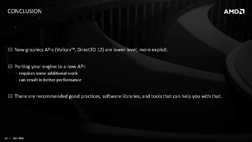 CONCLUSION New graphics APIs (Vulkan™, Direct 3 D 12) are lower level, more explicit. CONCLUSION New graphics APIs (Vulkan™, Direct 3 D 12) are lower level, more explicit.