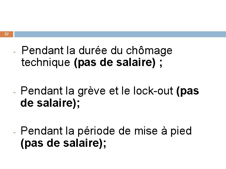 32 - - - Pendant la durée du chômage technique (pas de salaire) ;