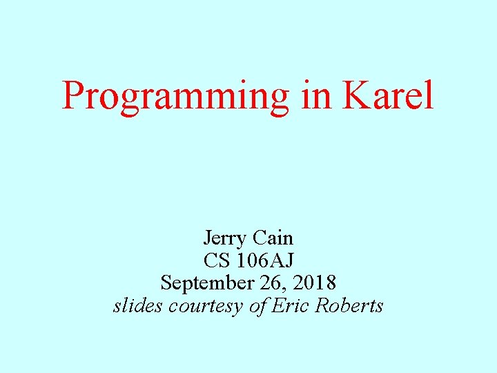 Programming in Karel Jerry Cain CS 106 AJ September 26, 2018 slides courtesy of