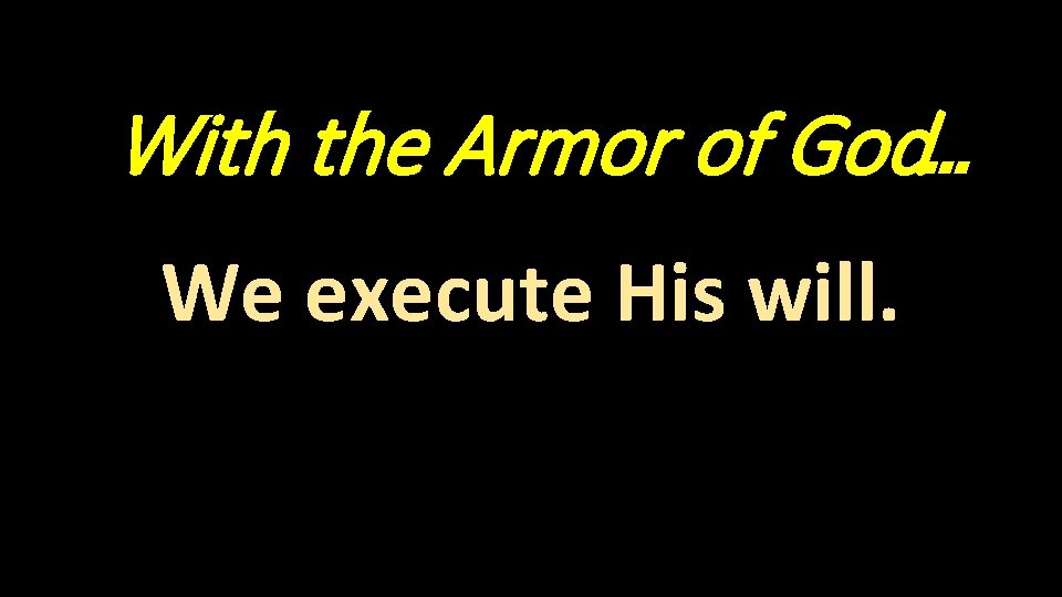 With the Armor of God… We execute His will. 