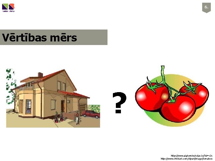 6. Vērtības mērs ? http: //www. aigkonstrukcijas. lv/? id=131 http: //www. christart. com/clipart/image/tomatoes 