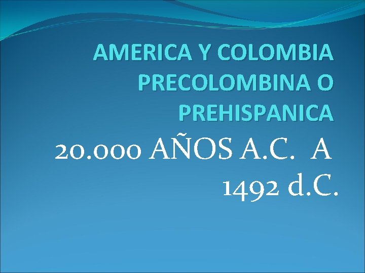 AMERICA Y COLOMBIA PRECOLOMBINA O PREHISPANICA 20. 000 AÑOS A. C. A 1492 d.